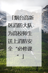 烟台高新区消防大队为高校师生送上消防安全“必修课”