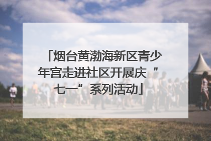 烟台黄渤海新区青少年宫走进社区开展庆“七一”系列活动