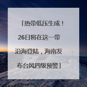 热带低压生成！26日将在这一带沿海登陆，海南发布台风四级预警