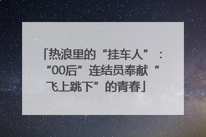 热浪里的“挂车人”：“00后”连结员奉献“飞上跳下”的青春