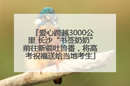爱心跨越3000公里 长沙“书签奶奶”前往新疆吐鲁番，将高考祝福送给当地考生