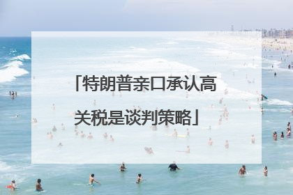 特朗普亲口承认高关税是谈判策略