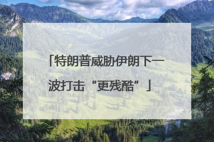 特朗普威胁伊朗下一波打击“更残酷”