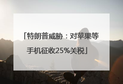 特朗普威胁：对苹果等手机征收25%关税