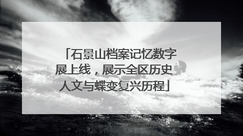 石景山档案记忆数字展上线，展示全区历史人文与蝶变复兴历程