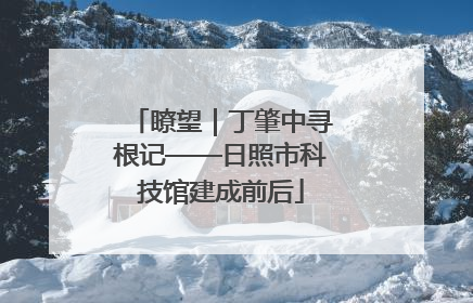 瞭望|丁肇中寻根记——日照市科技馆建成前后