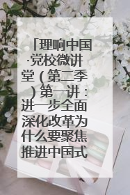 理响中国·党校微讲堂（第二季）第一讲：进一步全面深化改革为什么要聚焦推进中国式现代化