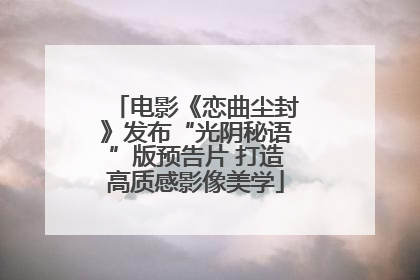 电影《恋曲尘封》发布“光阴秘语”版预告片 打造高质感影像美学