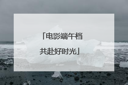 电影端午档 共赴好时光