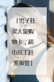 男子狂买大量购物卡，超市员工赶紧报警
