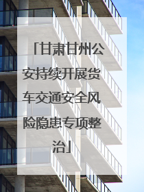 甘肃甘州公安持续开展货车交通安全风险隐患专项整治