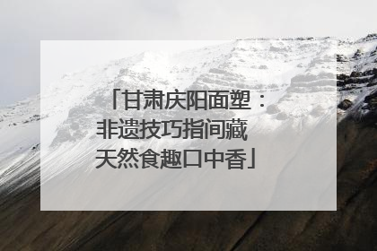 甘肃庆阳面塑：非遗技巧指间藏 天然食趣口中香