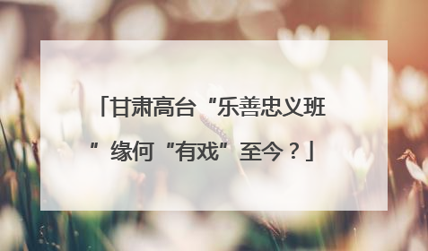 甘肃高台“乐善忠义班”缘何“有戏”至今？