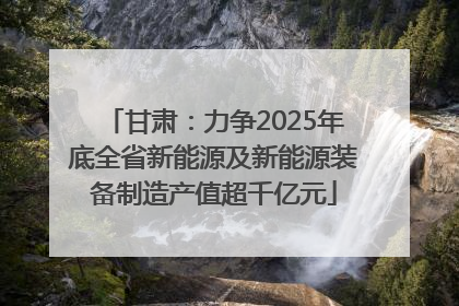甘肃：力争2025年底全省新能源及新能源装备制造产值超千亿元