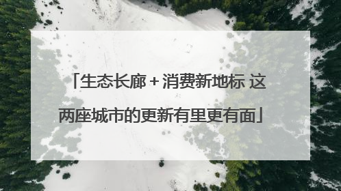 生态长廊＋消费新地标 这两座城市的更新有里更有面