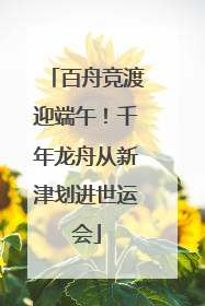 百舟竞渡迎端午！千年龙舟从新津划进世运会