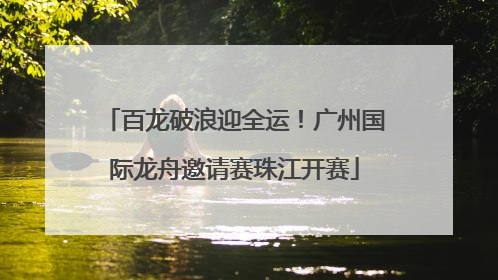 百龙破浪迎全运！广州国际龙舟邀请赛珠江开赛