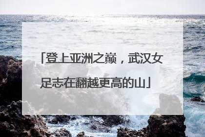登上亚洲之巅，武汉女足志在翻越更高的山