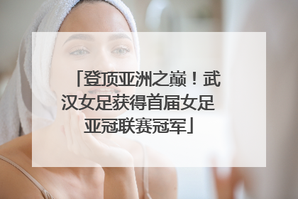 登顶亚洲之巅！武汉女足获得首届女足亚冠联赛冠军