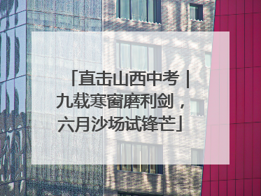 直击山西中考｜九载寒窗磨利剑，六月沙场试锋芒