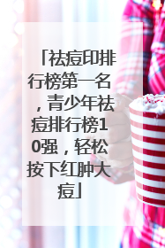祛痘印排行榜第一名，青少年祛痘排行榜10强，轻松按下红肿大痘