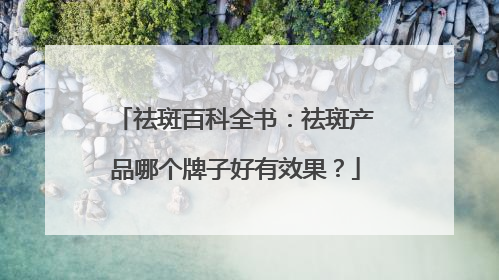 祛斑百科全书：祛斑产品哪个牌子好有效果？