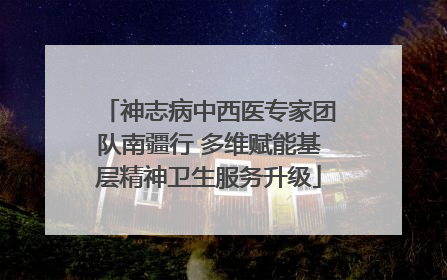 神志病中西医专家团队南疆行 多维赋能基层精神卫生服务升级