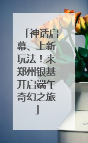 神话启幕、上新玩法！来郑州银基开启端午奇幻之旅