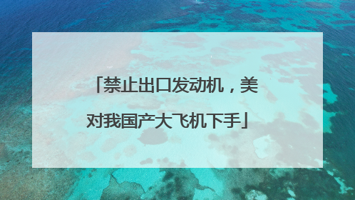 禁止出口发动机，美对我国产大飞机下手