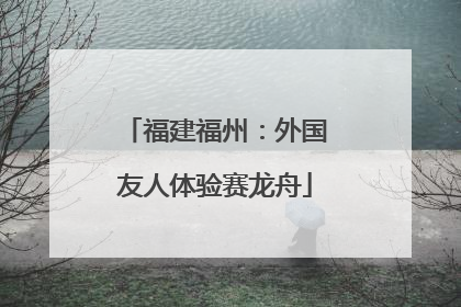 福建福州：外国友人体验赛龙舟