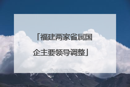 福建两家省属国企主要领导调整