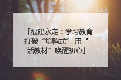 福建永定：学习教育打破“填鸭式” 用“活教材”唤醒初心