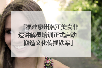 福建泉州洛江美食非遗讲解员培训正式启动 锻造文化传播铁军