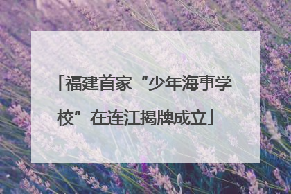 福建首家“少年海事学校”在连江揭牌成立