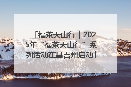 福茶天山行｜2025年“福茶天山行”系列活动在昌吉州启动