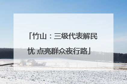 竹山：三级代表解民忧 点亮群众夜行路