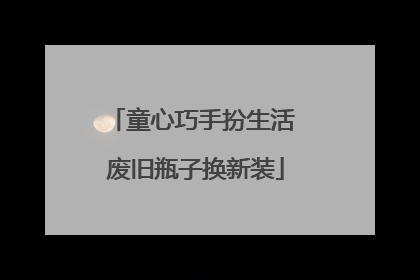 童心巧手扮生活 废旧瓶子换新装
