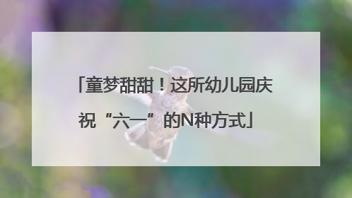 童梦甜甜！这所幼儿园庆祝“六一”的N种方式