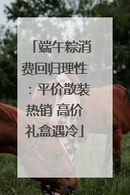 端午粽消费回归理性：平价散装热销 高价礼盒遇冷