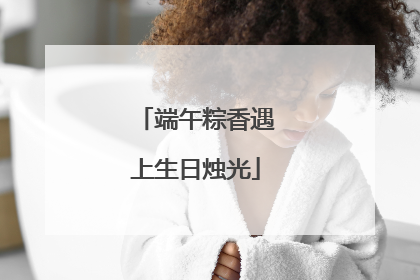 端午粽香遇上生日烛光