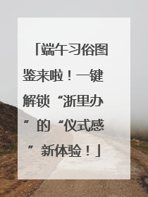 端午习俗图鉴来啦！一键解锁“浙里办”的“仪式感”新体验！