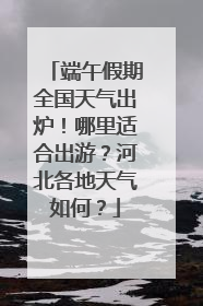 端午假期全国天气出炉！哪里适合出游？河北各地天气如何？