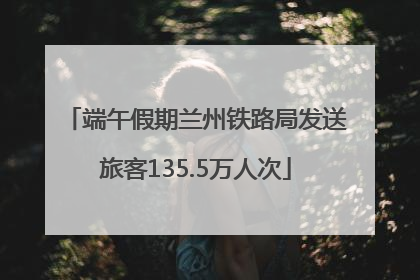 端午假期兰州铁路局发送旅客135.5万人次