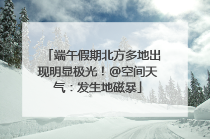 端午假期北方多地出现明显极光！@空间天气：发生地磁暴