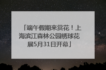 端午假期来赏花！上海滨江森林公园绣球花展5月31日开幕