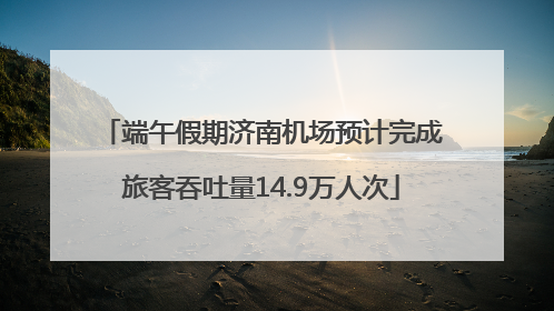 端午假期济南机场预计完成旅客吞吐量14.9万人次