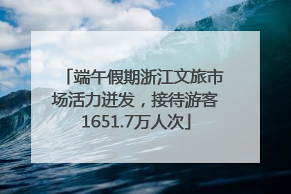 端午假期浙江文旅市场活力迸发，接待游客1651.7万人次