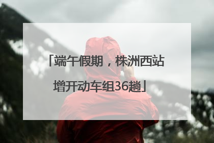 端午假期，株洲西站增开动车组36趟