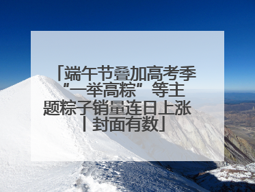 端午节叠加高考季 “一举高粽”等主题粽子销量连日上涨丨封面有数