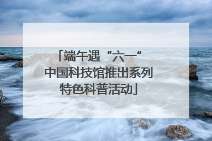 端午遇“六一” 中国科技馆推出系列特色科普活动